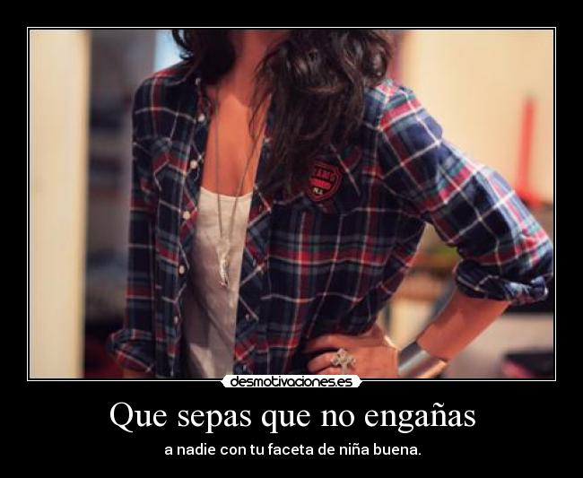 Que sepas que no engañas - a nadie con tu faceta de niña buena.