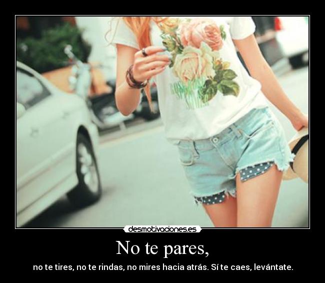 No te pares, - no te tires, no te rindas, no mires hacia atrás. Sí te caes, levántate.