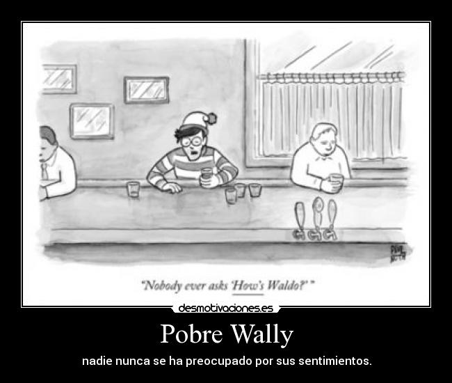 Pobre Wally - nadie nunca se ha preocupado por sus sentimientos.