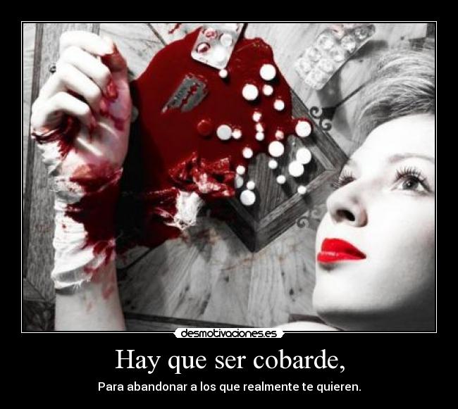 Hay que ser cobarde, - Para abandonar a los que realmente te quieren.