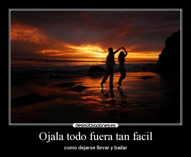 Ojala todo fuera tan facil - como dejarse llevar y bailar
