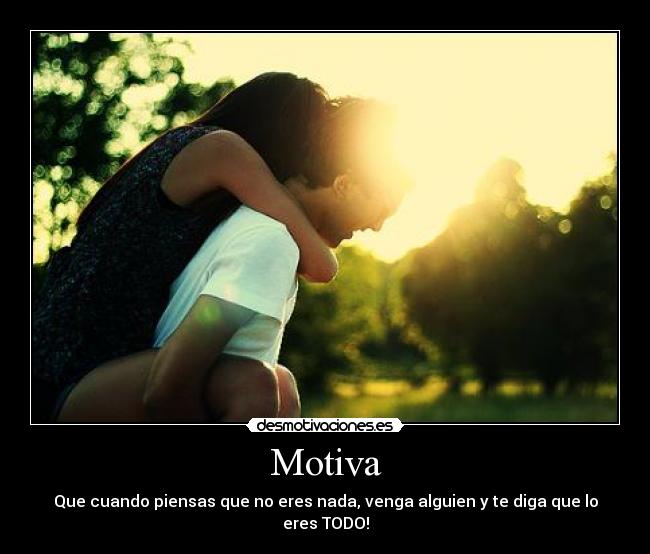 Motiva - Que cuando piensas que no eres nada, venga alguien y te diga que lo eres TODO!