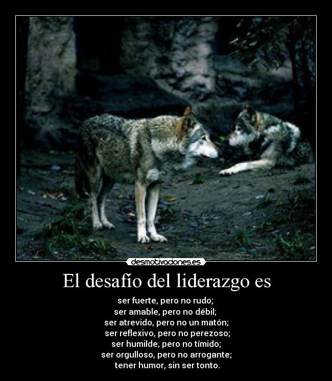 El desafío del liderazgo es - ser fuerte, pero no rudo; 
ser amable, pero no débil; 
ser atrevido, pero no un matón;
 ser reflexivo, pero no perezoso;
 ser humilde, pero no tímido; 
ser orgulloso, pero no arrogante;
 tener humor, sin ser tonto.