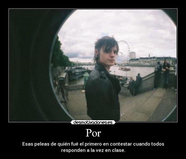 Por - Esas peleas de quién fué el primero en contestar cuando todos
responden a la vez en clase.