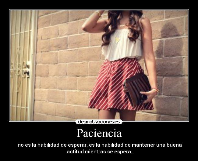 Paciencia -  no es la habilidad de esperar, es la habilidad de mantener una buena
actitud mientras se espera.