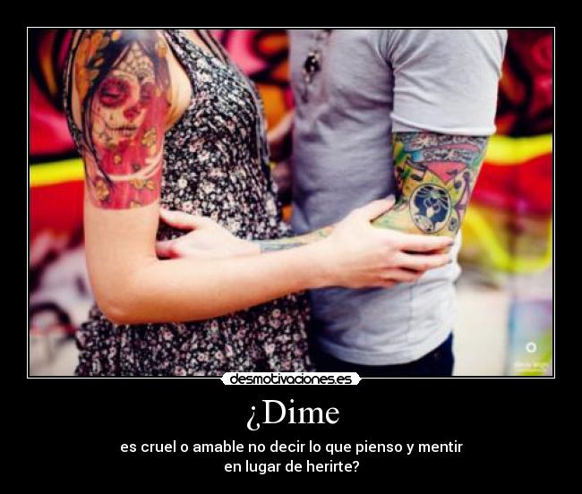 ¿Dime - es cruel o amable no decir lo que pienso y mentir
en lugar de herirte?