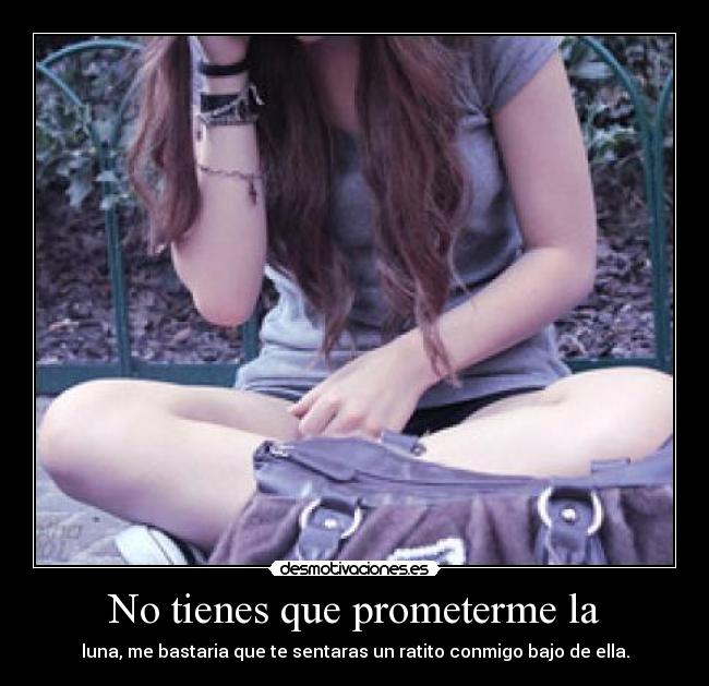 No tienes que prometerme la - luna, me bastaria que te sentaras un ratito conmigo bajo de ella.