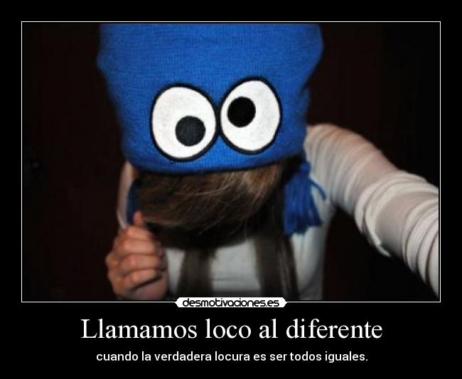 Llamamos loco al diferente - cuando la verdadera locura es ser todos iguales.