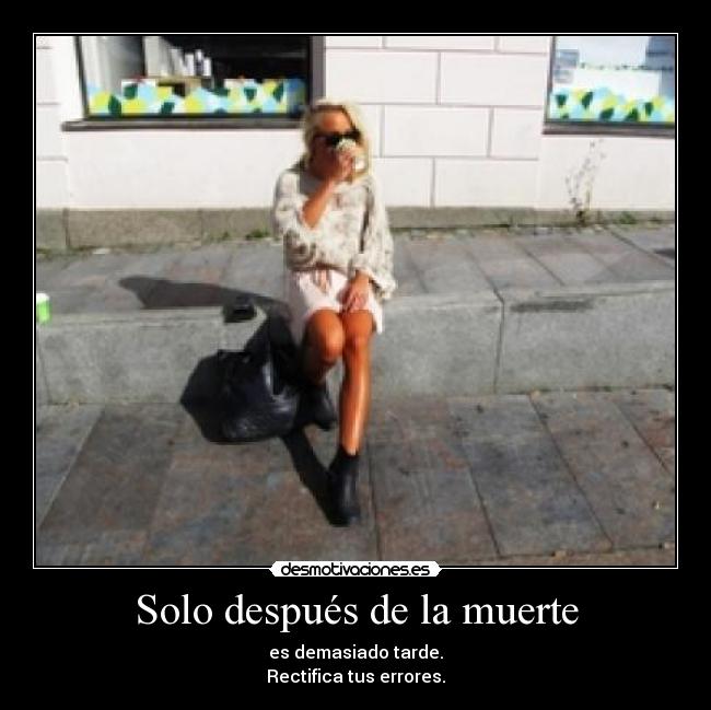 Solo después de la muerte - es demasiado tarde.
Rectifica tus errores.