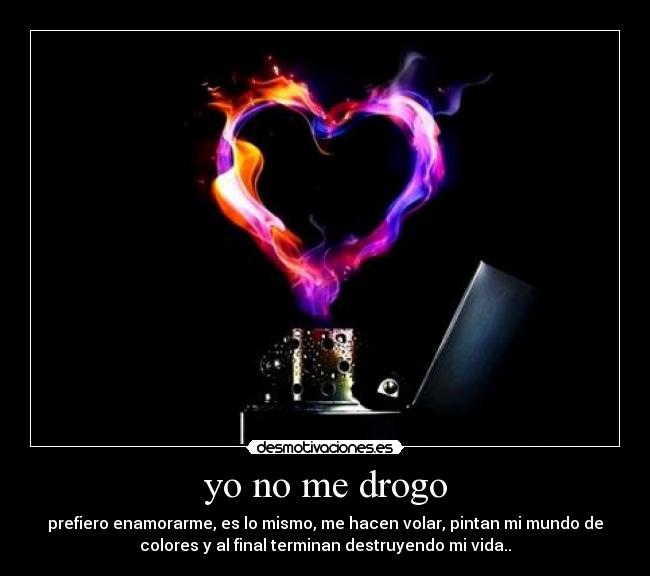 yo no me drogo - prefiero enamorarme, es lo mismo, me hacen volar, pintan mi mundo de
colores y al final terminan destruyendo mi vida..
