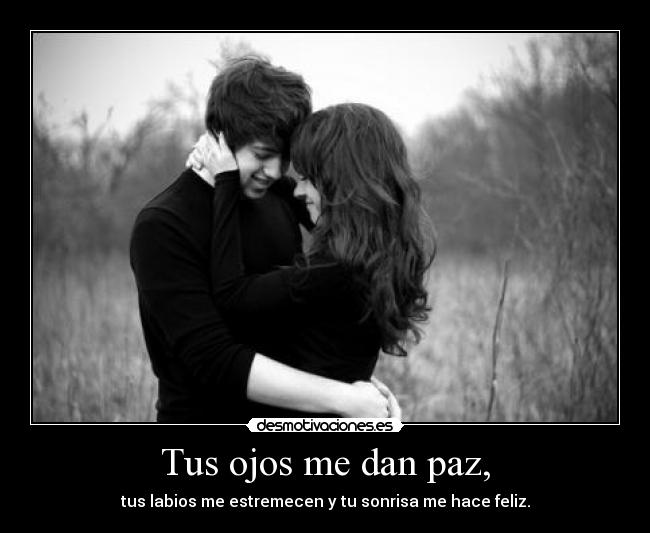 Tus ojos me dan paz, - tus labios me estremecen y tu sonrisa me hace feliz.