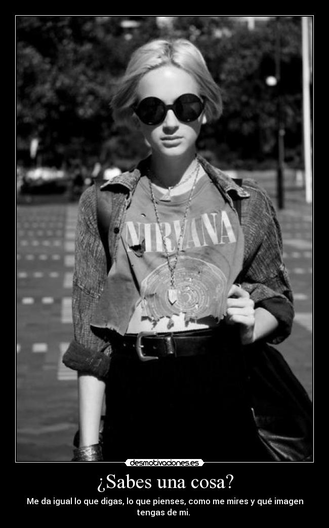 ¿Sabes una cosa? - Me da igual lo que digas, lo que pienses, como me mires y qué imagen tengas de mi.