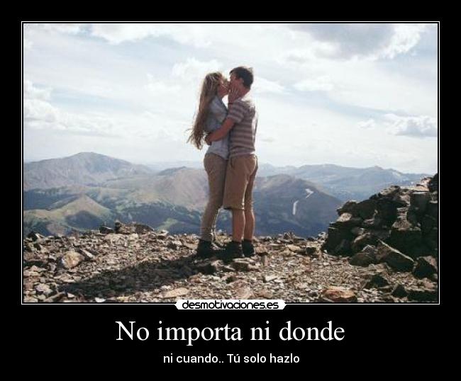 No importa ni donde - ni cuando.. Tú solo hazlo