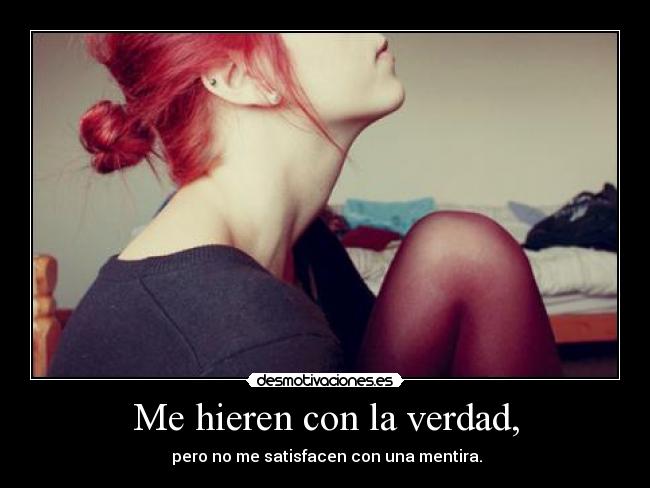 Me hieren con la verdad, - pero no me satisfacen con una mentira.