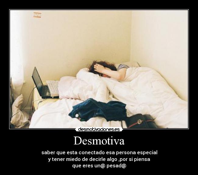 Desmotiva - saber que esta conectado esa persona especial
y tener miedo de decirle algo ,por si piensa
que eres un@ pesad@