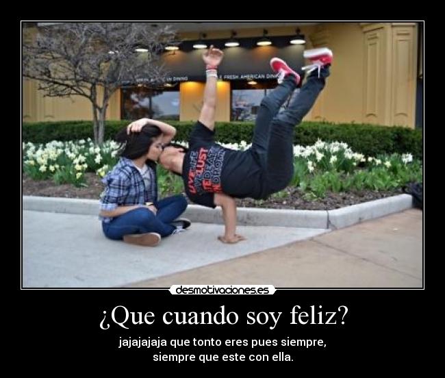 ¿Que cuando soy feliz? - jajajajaja que tonto eres pues siempre,
siempre que este con ella.