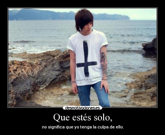 Que estés solo, - no significa que yo tenga la culpa de ello.