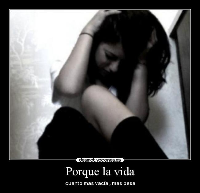 Porque la vida - cuanto mas vacía , mas pesa