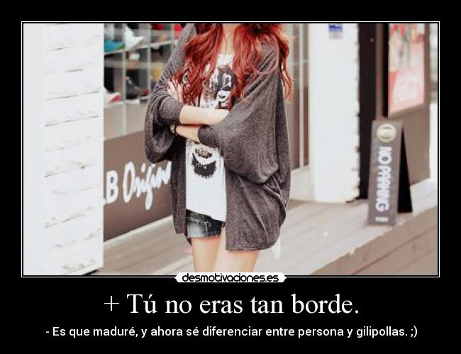 + Tú no eras tan borde. - 
