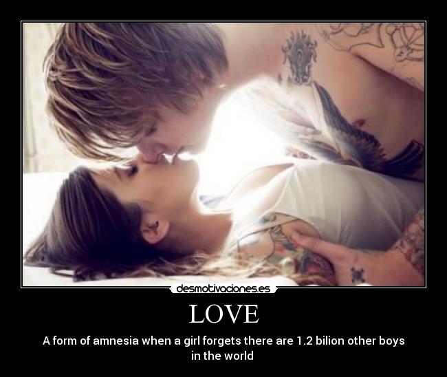 LOVE - A form of amnesia when a girl forgets there are 1.2 bilion other boys in the world 