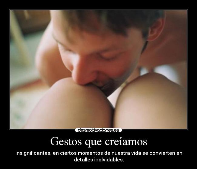 Gestos que creíamos - insignificantes, en ciertos momentos de nuestra vida se convierten en
detalles inolvidables.