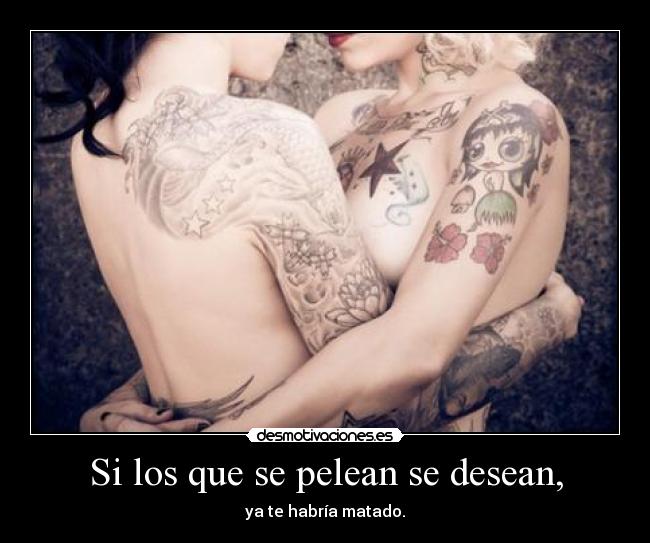 Si los que se pelean se desean, -