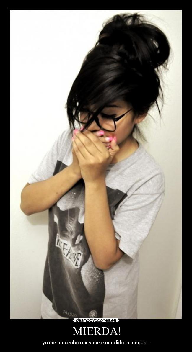 MIERDA! - ya me has echo reír y me e mordido la lengua...