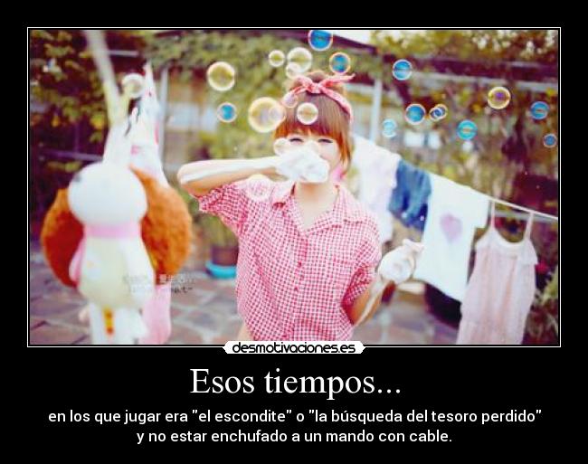 Esos tiempos... - en los que jugar era el escondite o la búsqueda del tesoro perdido
y no estar enchufado a un mando con cable.