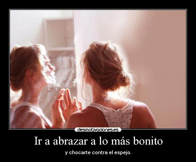 Ir a abrazar a lo más bonito - y chocarte contra el espejo.