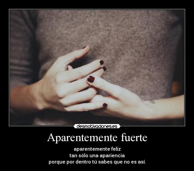 Aparentemente fuerte - aparentemente feliz
tan sólo una apariencia
porque por dentro tú sabes que no es así.