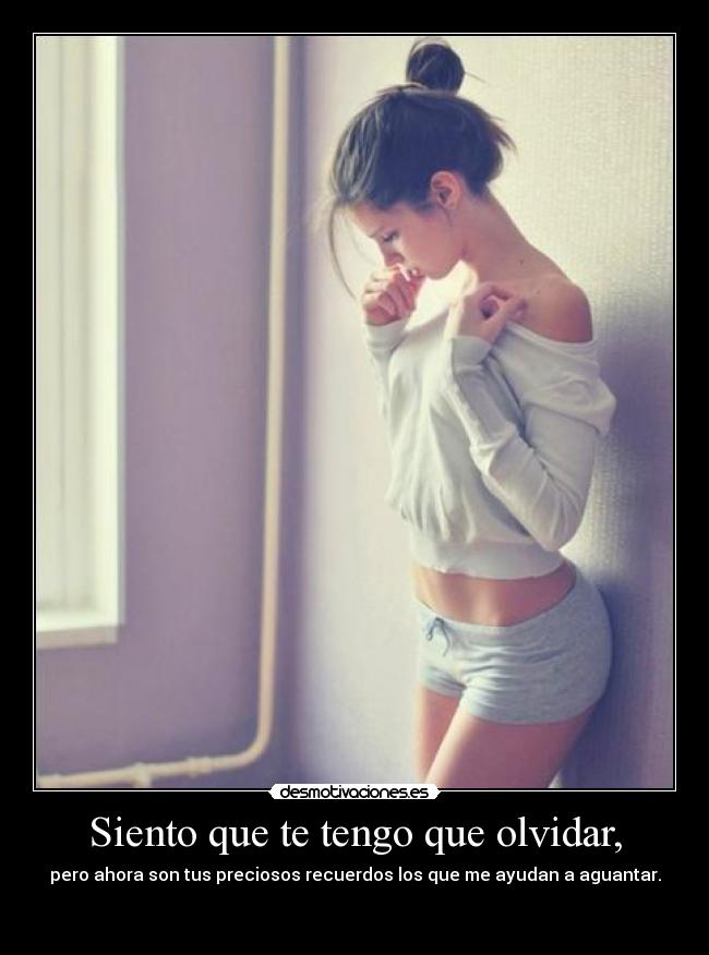 Siento que te tengo que olvidar, - pero ahora son tus preciosos recuerdos los que me ayudan a aguantar.