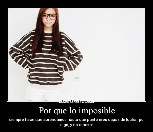 Por que lo imposible - siempre hace que aprendamos hasta que punto eres capaz de luchar por
algo, y no rendirte