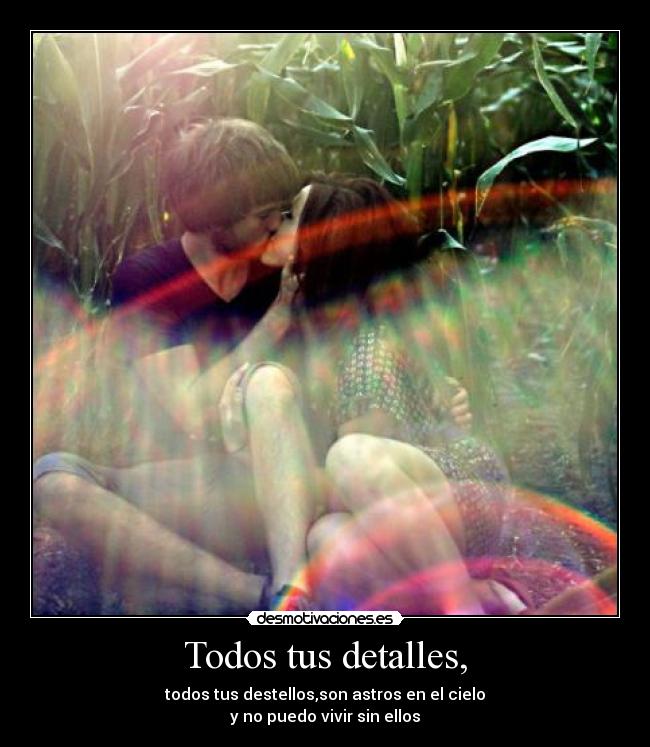 Todos tus detalles, - todos tus destellos,son astros en el cielo
y no puedo vivir sin ellos