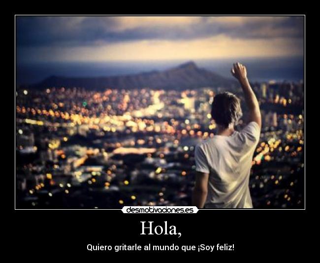 Hola, - Quiero gritarle al mundo que ¡Soy feliz!
