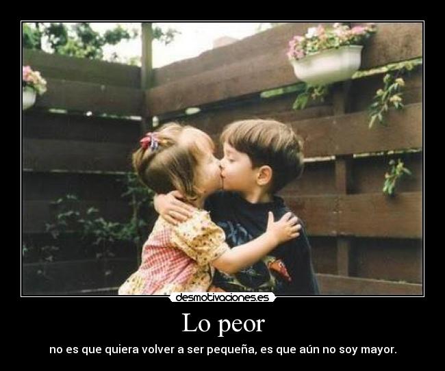 Lo peor - no es que quiera volver a ser pequeña, es que aún no soy mayor.