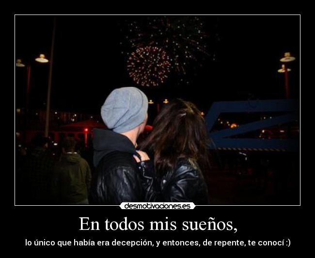 En todos mis sueños, - lo único que había era decepción, y entonces, de repente, te conocí :)