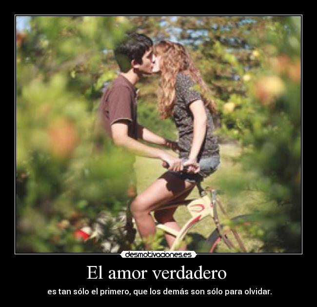 El amor verdadero  -  es tan sólo el primero, que los demás son sólo para olvidar.