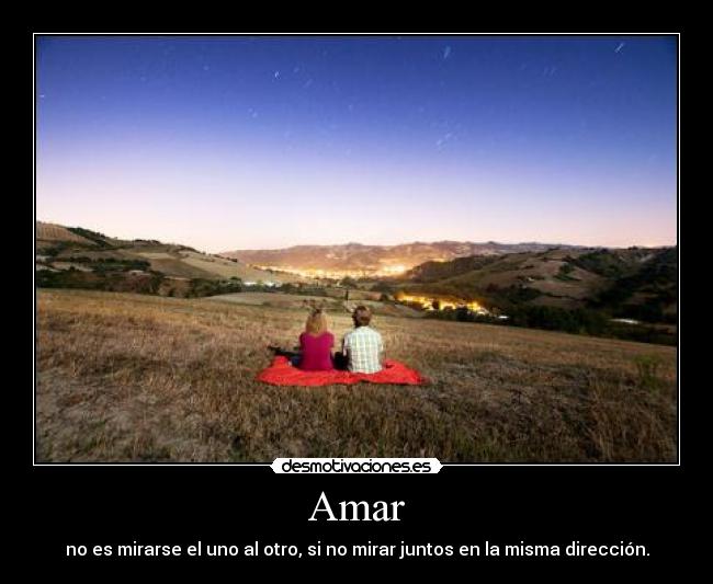 Amar - no es mirarse el uno al otro, si no mirar juntos en la misma dirección.