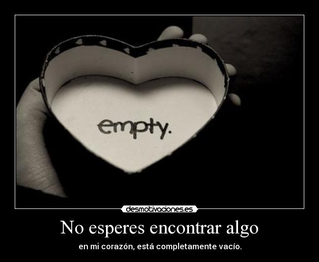 No esperes encontrar algo - en mi corazón, está completamente vacío.