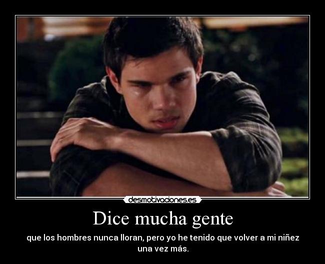 Dice mucha gente - que los hombres nunca lloran, pero yo he tenido que volver a mi niñez una vez más.