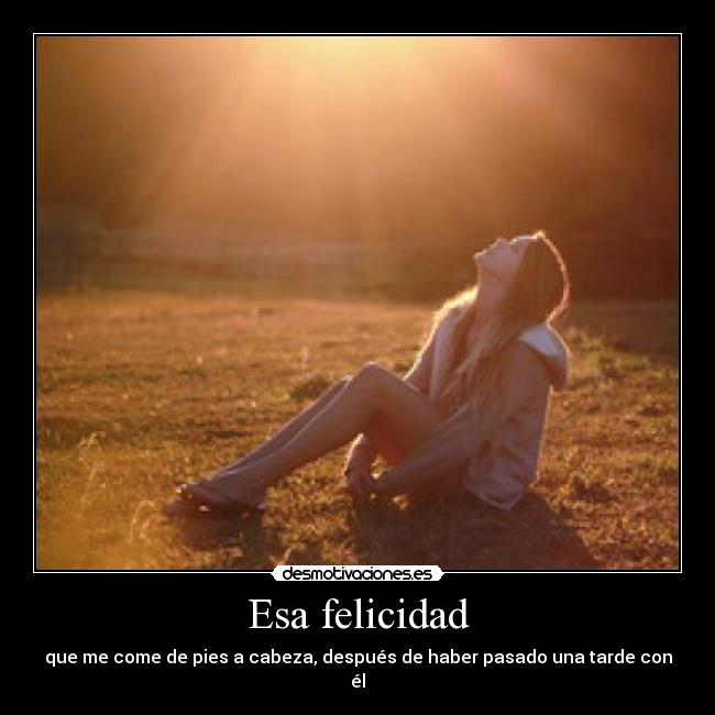 Esa felicidad - que me come de pies a cabeza, después de haber pasado una tarde con él♥