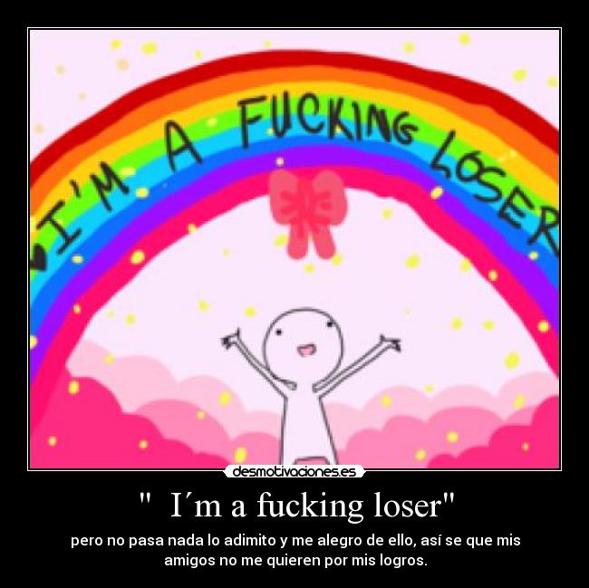   I´m a fucking loser - pero no pasa nada lo adimito y me alegro de ello, así se que mis
amigos no me quieren por mis logros.