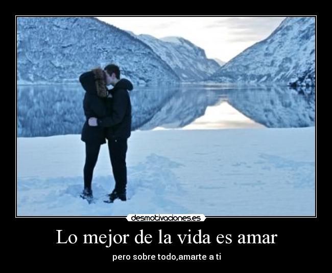Lo mejor de la vida es amar - pero sobre todo,amarte a ti
