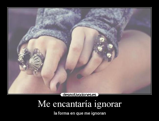 Me encantaría ignorar - la forma en que me ignoran