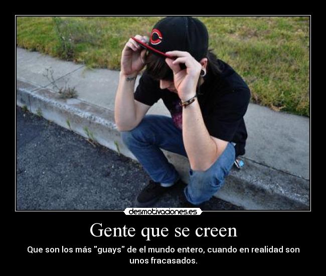 Gente que se creen - Que son los más guays de el mundo entero, cuando en realidad son
unos fracasados.