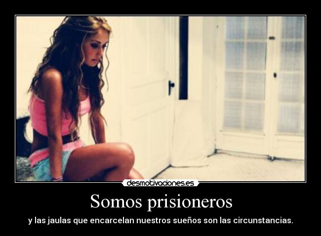 Somos prisioneros - y las jaulas que encarcelan nuestros sueños son las circunstancias.