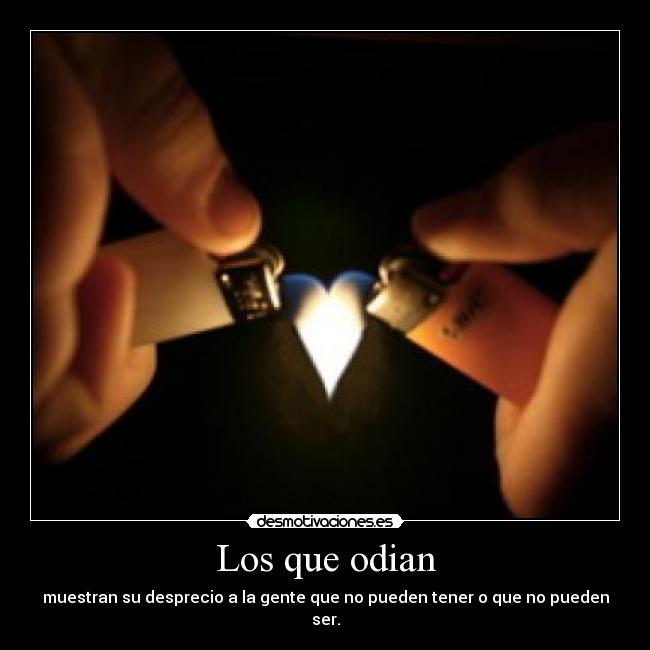 Los que odian - muestran su desprecio a la gente que no pueden tener o que no pueden ser.