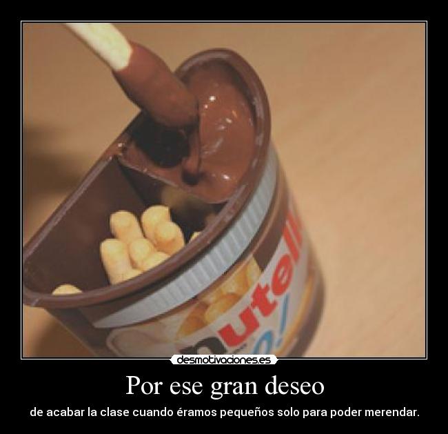 Por ese gran deseo - de acabar la clase cuando éramos pequeños solo para poder merendar.