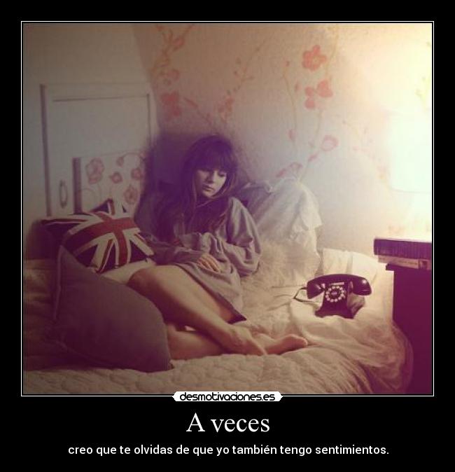 A veces - creo que te olvidas de que yo también tengo sentimientos.