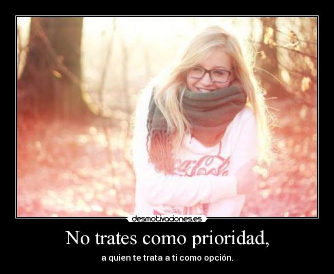 No trates como prioridad, - a quien te trata a ti como opción.